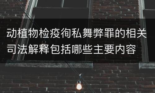 动植物检疫徇私舞弊罪的相关司法解释包括哪些主要内容