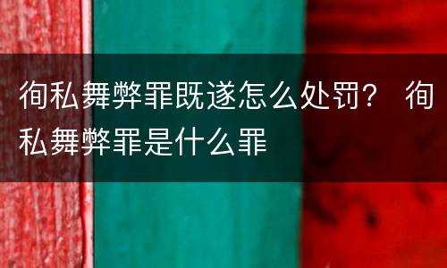 徇私舞弊罪既遂怎么处罚？ 徇私舞弊罪是什么罪