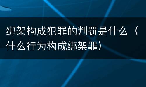 绑架构成犯罪的判罚是什么（什么行为构成绑架罪）
