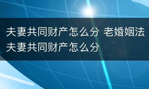 夫妻共同财产怎么分 老婚姻法夫妻共同财产怎么分