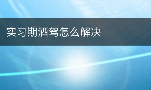 实习期酒驾怎么解决