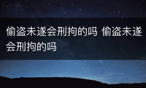 偷盗未遂会刑拘的吗 偷盗未遂会刑拘的吗