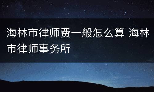 海林市律师费一般怎么算 海林市律师事务所