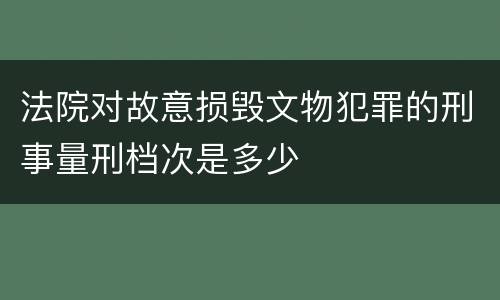 法院对故意损毁文物犯罪的刑事量刑档次是多少