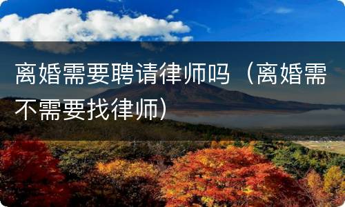 离婚需要聘请律师吗（离婚需不需要找律师）