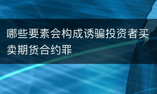哪些要素会构成诱骗投资者买卖期货合约罪