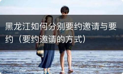 黑龙江如何分别要约邀请与要约（要约邀请的方式）