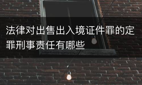 法律对出售出入境证件罪的定罪刑事责任有哪些