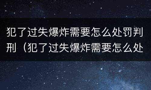 犯了过失爆炸需要怎么处罚判刑（犯了过失爆炸需要怎么处罚判刑的人）