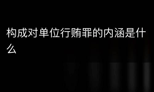 构成对单位行贿罪的内涵是什么