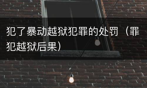 犯了暴动越狱犯罪的处罚（罪犯越狱后果）