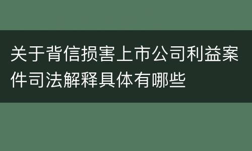 关于背信损害上市公司利益案件司法解释具体有哪些