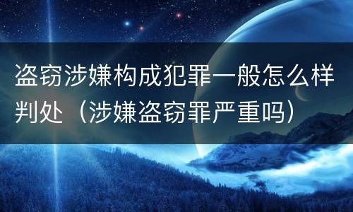 盗窃涉嫌构成犯罪一般怎么样判处（涉嫌盗窃罪严重吗）