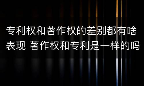 专利权和著作权的差别都有啥表现 著作权和专利是一样的吗