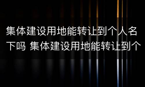 集体建设用地能转让到个人名下吗 集体建设用地能转让到个人名下吗合法吗