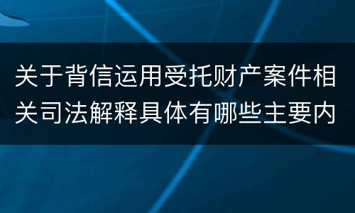 关于背信运用受托财产案件相关司法解释具体有哪些主要内容