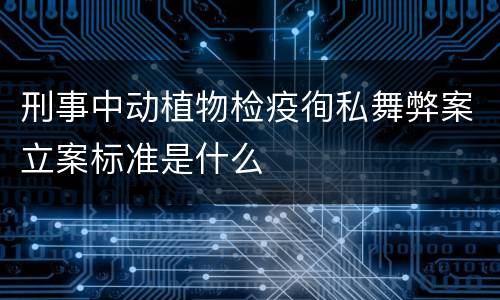 刑事中动植物检疫徇私舞弊案立案标准是什么