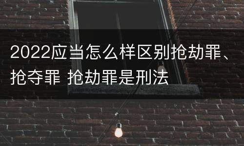 2022应当怎么样区别抢劫罪、抢夺罪 抢劫罪是刑法