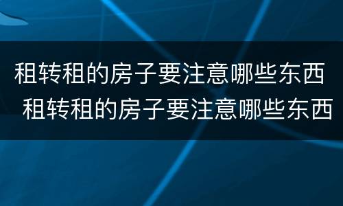 租转租的房子要注意哪些东西 租转租的房子要注意哪些东西问题