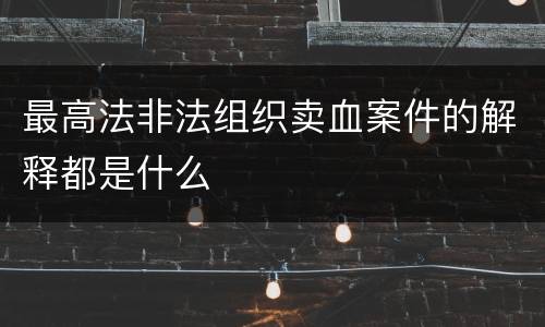 最高法非法组织卖血案件的解释都是什么