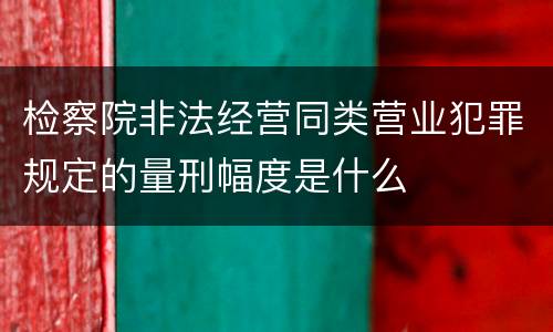 检察院非法经营同类营业犯罪规定的量刑幅度是什么