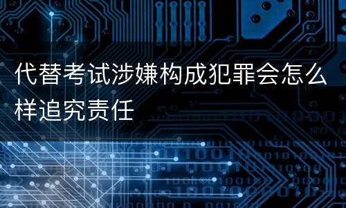 代替考试涉嫌构成犯罪会怎么样追究责任