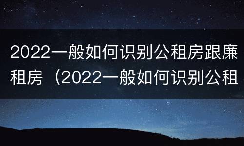 2022一般如何识别公租房跟廉租房（2022一般如何识别公租房跟廉租房的区别）