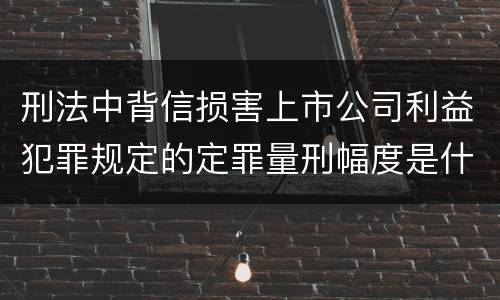 刑法中背信损害上市公司利益犯罪规定的定罪量刑幅度是什么