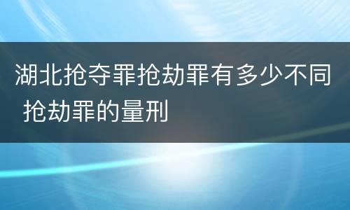湖北抢夺罪抢劫罪有多少不同 抢劫罪的量刑