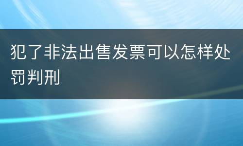 犯了非法出售发票可以怎样处罚判刑