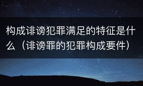 构成诽谤犯罪满足的特征是什么（诽谤罪的犯罪构成要件）