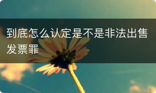 到底怎么认定是不是非法出售发票罪