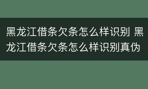 黑龙江借条欠条怎么样识别 黑龙江借条欠条怎么样识别真伪