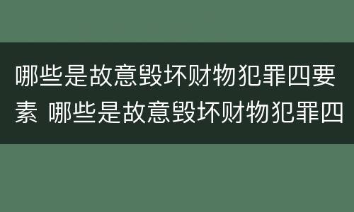 哪些是故意毁坏财物犯罪四要素 哪些是故意毁坏财物犯罪四要素的内容
