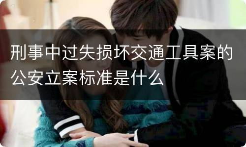 刑事中过失损坏交通工具案的公安立案标准是什么