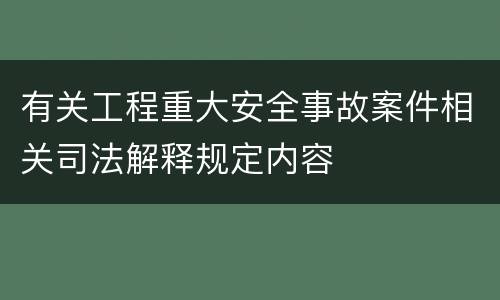 有关工程重大安全事故案件相关司法解释规定内容