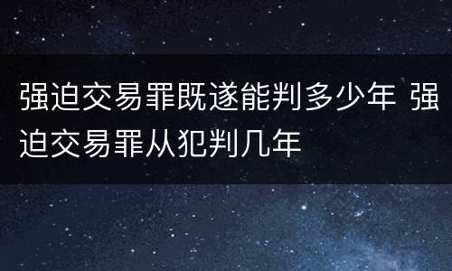 强迫交易罪既遂能判多少年 强迫交易罪从犯判几年