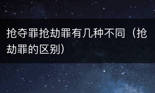 抢夺罪抢劫罪有几种不同（抢劫罪的区别）