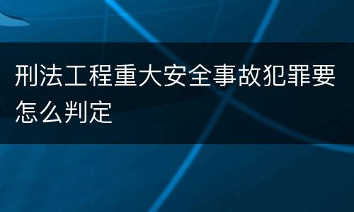 刑法工程重大安全事故犯罪要怎么判定