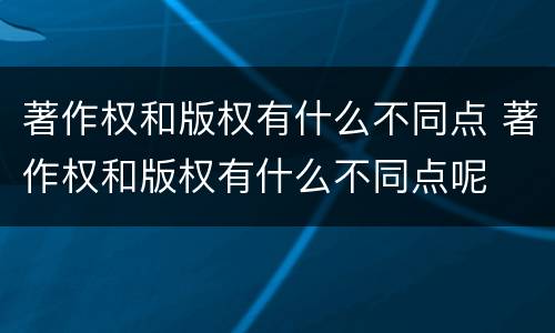 著作权和版权有什么不同点 著作权和版权有什么不同点呢
