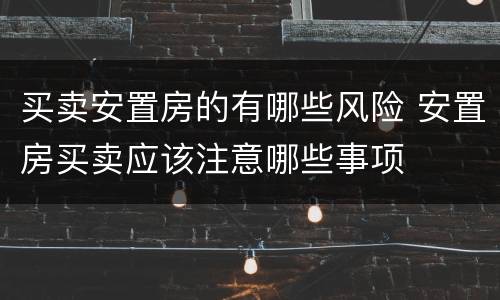 买卖安置房的有哪些风险 安置房买卖应该注意哪些事项