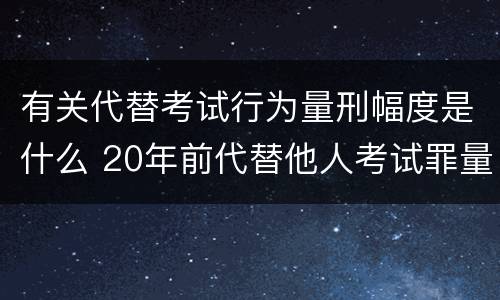 有关代替考试行为量刑幅度是什么 20年前代替他人考试罪量刑