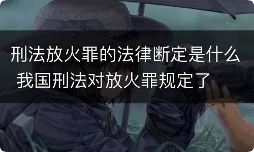刑法放火罪的法律断定是什么 我国刑法对放火罪规定了