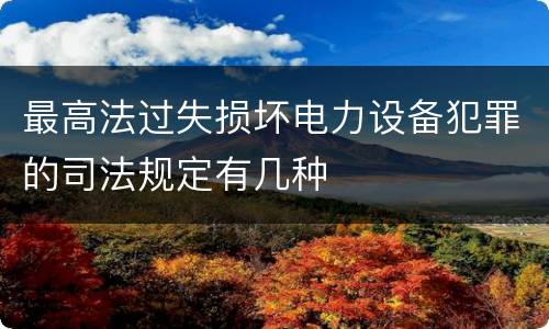 最高法过失损坏电力设备犯罪的司法规定有几种