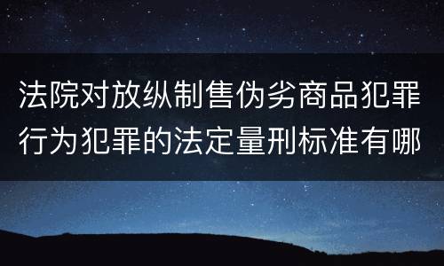 法院对放纵制售伪劣商品犯罪行为犯罪的法定量刑标准有哪些
