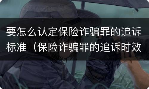 要怎么认定保险诈骗罪的追诉标准（保险诈骗罪的追诉时效）