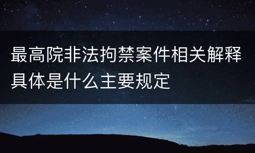 最高院非法拘禁案件相关解释具体是什么主要规定