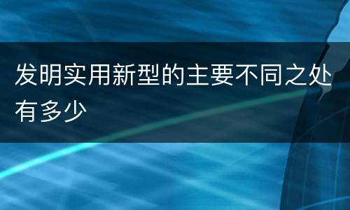 发明实用新型的主要不同之处有多少