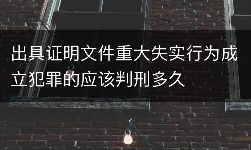 出具证明文件重大失实行为成立犯罪的应该判刑多久