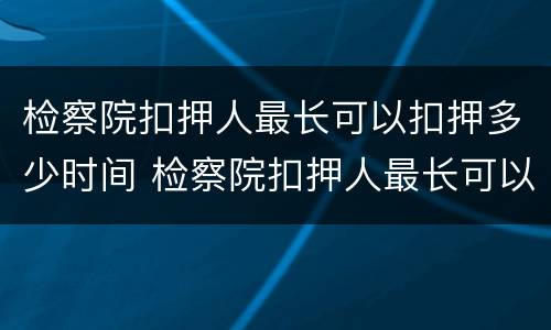 检察院扣押人最长可以扣押多少时间 检察院扣押人最长可以扣押多少时间呢